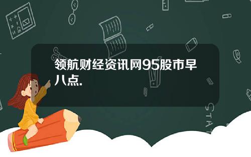领航财经资讯网95股市早八点.