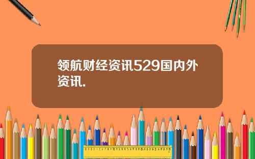 领航财经资讯529国内外资讯.