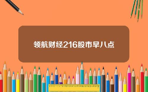 领航财经216股市早八点