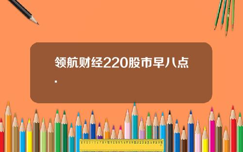 领航财经220股市早八点.