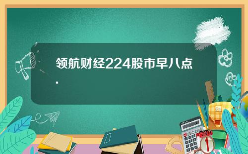 领航财经224股市早八点.