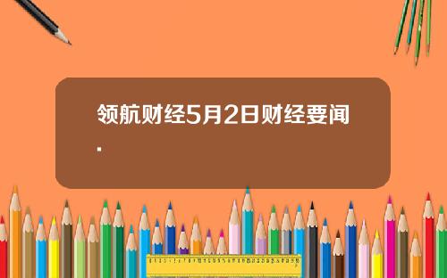 领航财经5月2日财经要闻.