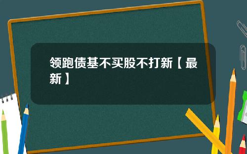 领跑债基不买股不打新【最新】