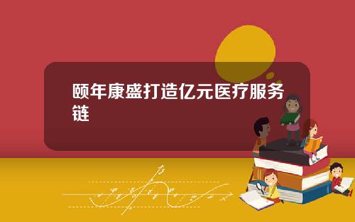 颐年康盛打造亿元医疗服务链
