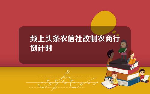 频上头条农信社改制农商行倒计时