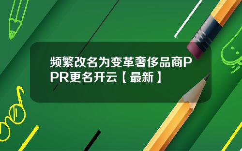 频繁改名为变革奢侈品商PPR更名开云【最新】
