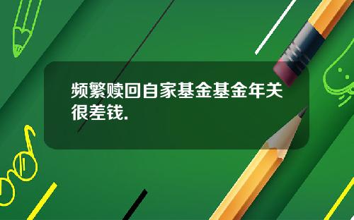 频繁赎回自家基金基金年关很差钱.