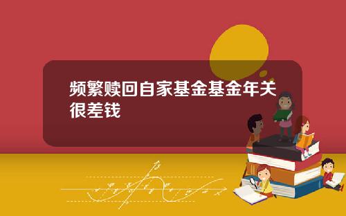 频繁赎回自家基金基金年关很差钱