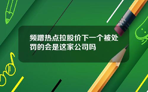 频蹭热点拉股价下一个被处罚的会是这家公司吗
