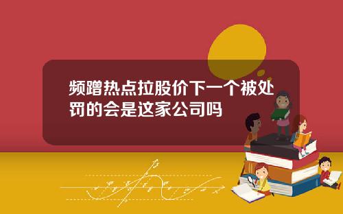 频蹭热点拉股价下一个被处罚的会是这家公司吗