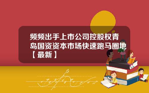 频频出手上市公司控股权青岛国资资本市场快速跑马圈地【最新】
