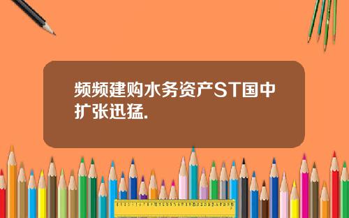 频频建购水务资产ST国中扩张迅猛.