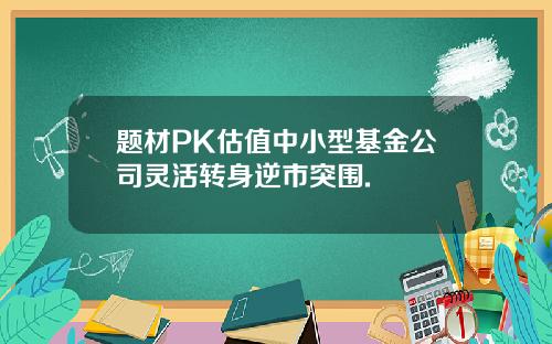 题材PK估值中小型基金公司灵活转身逆市突围.