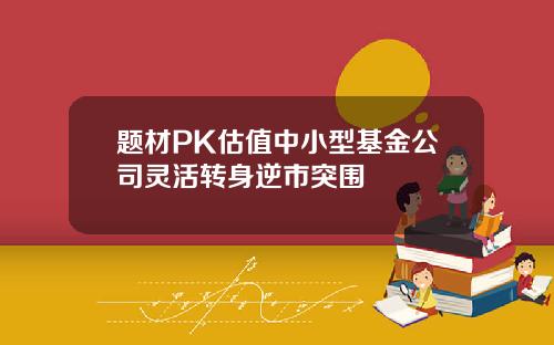 题材PK估值中小型基金公司灵活转身逆市突围