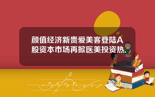 颜值经济新贵爱美客登陆A股资本市场再掀医美投资热.