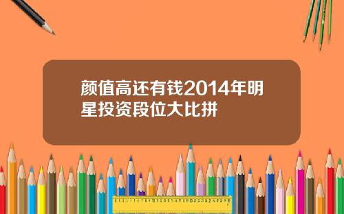颜值高还有钱2014年明星投资段位大比拼