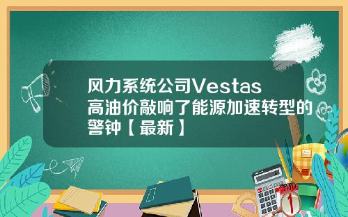 风力系统公司Vestas高油价敲响了能源加速转型的警钟【最新】