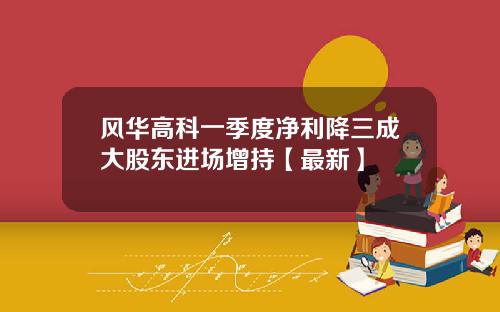 风华高科一季度净利降三成大股东进场增持【最新】