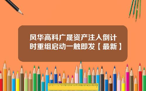 风华高科广晟资产注入倒计时重组启动一触即发【最新】