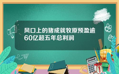 风口上的猪成就牧原预盈逾60亿超五年总利润