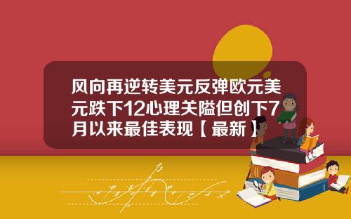 风向再逆转美元反弹欧元美元跌下12心理关隘但创下7月以来最佳表现【最新】