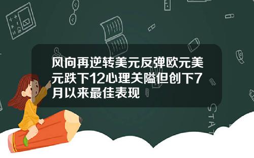 风向再逆转美元反弹欧元美元跌下12心理关隘但创下7月以来最佳表现