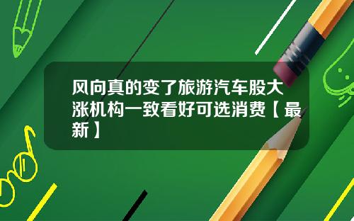 风向真的变了旅游汽车股大涨机构一致看好可选消费【最新】