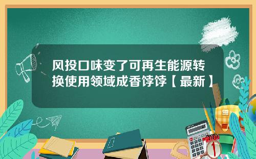 风投口味变了可再生能源转换使用领域成香饽饽【最新】
