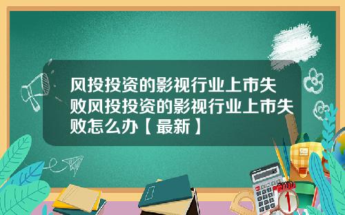 风投投资的影视行业上市失败风投投资的影视行业上市失败怎么办【最新】