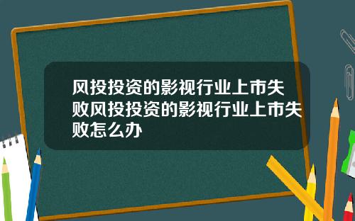 风投投资的影视行业上市失败风投投资的影视行业上市失败怎么办
