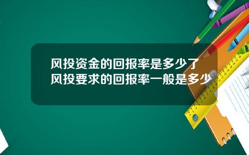 风投资金的回报率是多少了风投要求的回报率一般是多少