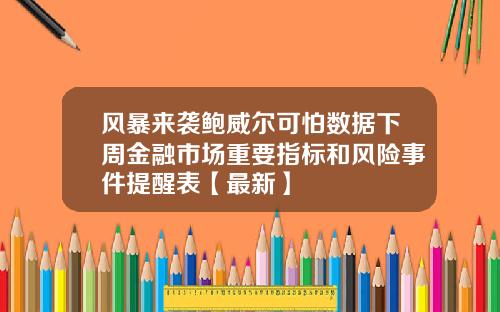 风暴来袭鲍威尔可怕数据下周金融市场重要指标和风险事件提醒表【最新】