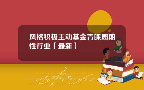 风格积极主动基金青睐周期性行业【最新】