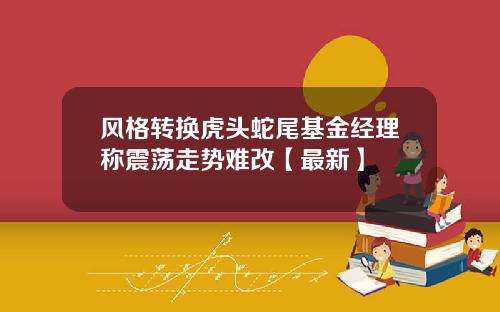 风格转换虎头蛇尾基金经理称震荡走势难改【最新】