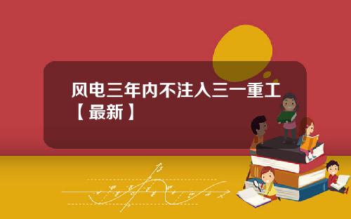 风电三年内不注入三一重工【最新】