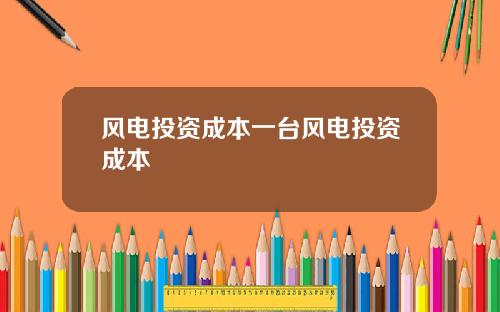 风电投资成本一台风电投资成本
