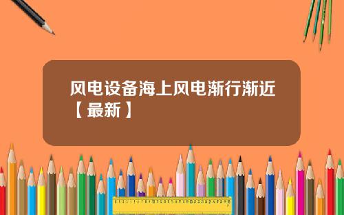 风电设备海上风电渐行渐近【最新】