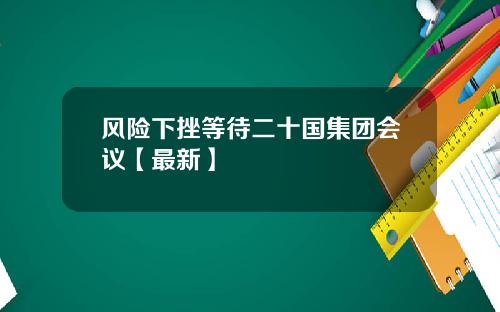 风险下挫等待二十国集团会议【最新】