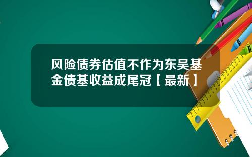 风险债券估值不作为东吴基金债基收益成尾冠【最新】