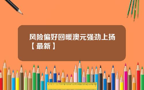 风险偏好回暖澳元强劲上扬【最新】