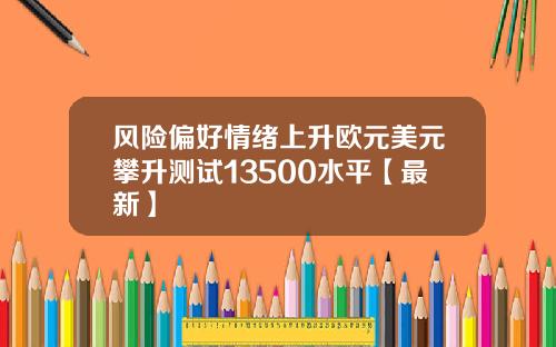 风险偏好情绪上升欧元美元攀升测试13500水平【最新】
