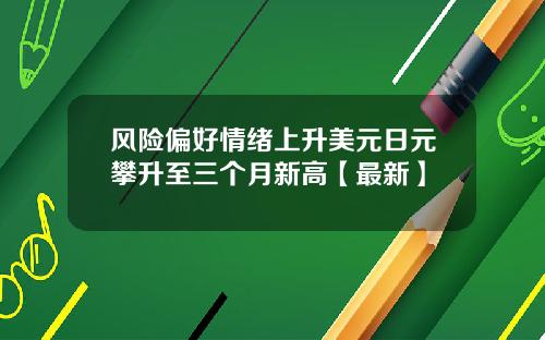 风险偏好情绪上升美元日元攀升至三个月新高【最新】