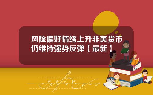 风险偏好情绪上升非美货币仍维持强势反弹【最新】