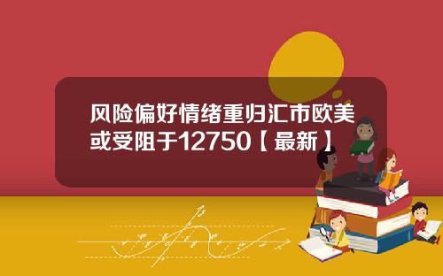 风险偏好情绪重归汇市欧美或受阻于12750【最新】