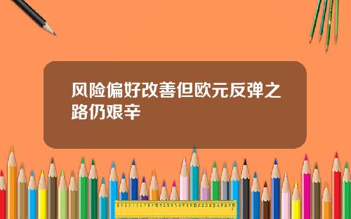 风险偏好改善但欧元反弹之路仍艰辛