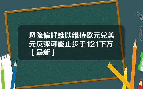 风险偏好难以维持欧元兑美元反弹可能止步于121下方【最新】