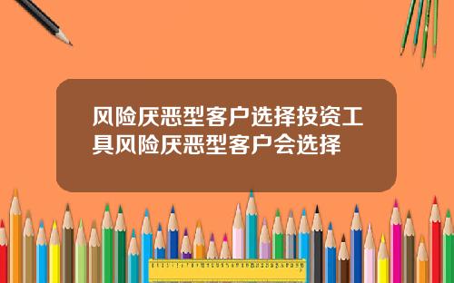 风险厌恶型客户选择投资工具风险厌恶型客户会选择