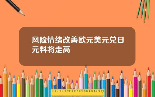 风险情绪改善欧元美元兑日元料将走高