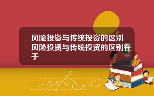 风险投资与传统投资的区别风险投资与传统投资的区别在于