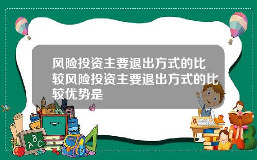 风险投资主要退出方式的比较风险投资主要退出方式的比较优势是